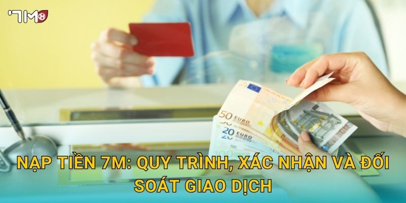 Nạp tiền 7M – Phương thức, phí và tốc độ xử lý tức thì an toàn 3 Nạp tiền 7M: quy trình, xác nhận và đối soát giao dịch