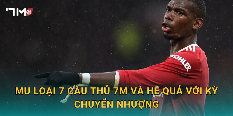 MU loại 7 cầu thủ 7m và hệ quả với kỳ chuyển nhượng