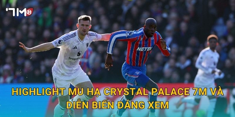 Highlight MU hạ Crystal Palace 7m và diễn biến đáng xem