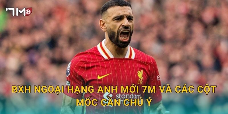 BXH Ngoại hạng Anh mới 7m và các cột mốc cần chú ý