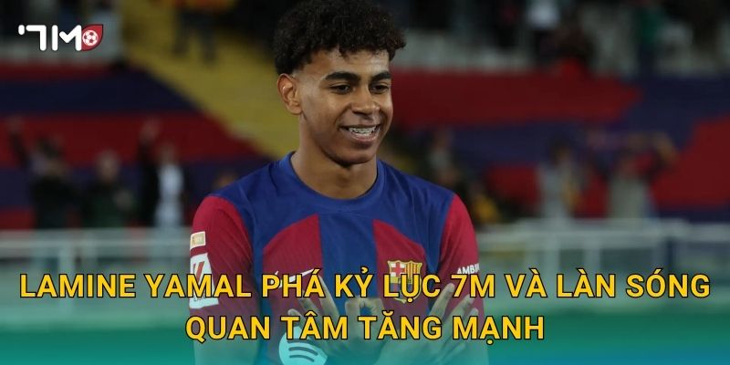 Lamine Yamal phá kỷ lục 7m và làn sóng quan tâm tăng mạnh