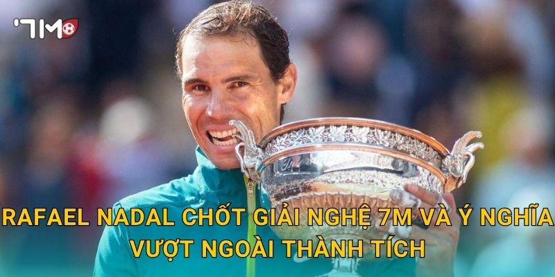 Rafael Nadal chốt giải nghệ 7m và ý nghĩa vượt ngoài thành tích