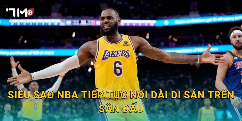 Siêu sao NBA tiếp tục nối dài di sản trên sân đấu