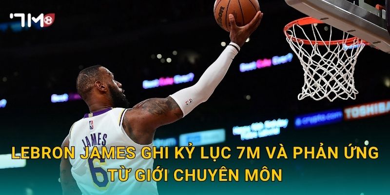 LeBron James ghi kỷ lục 7m và phản ứng từ giới chuyên môn