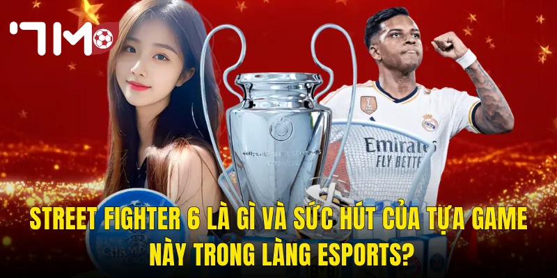 Street Fighter 6 Là Gì Và Sức Hút Của Tựa Game Này Trong Làng Esports?