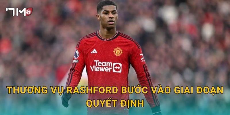 Thương vụ Rashford bước vào giai đoạn quyết định