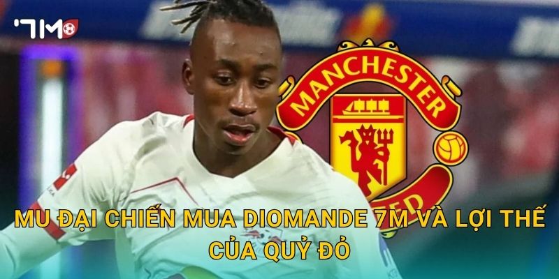 MU đại chiến mua Diomande 7m và lợi thế của Quỷ đỏ