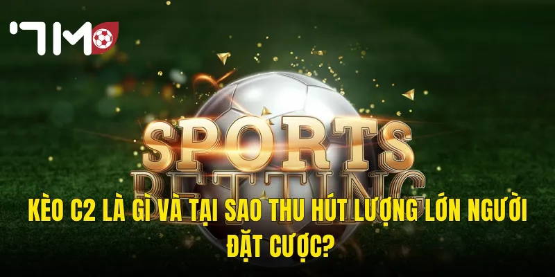 Kèo C2 Là Gì Và Tại Sao Thu Hút Lượng Lớn Người Đặt Cược?