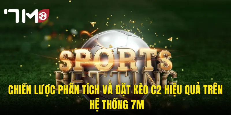 Chiến Lược Phân Tích Và Đặt Kèo C2 Hiệu Quả Trên Hệ Thống 7m