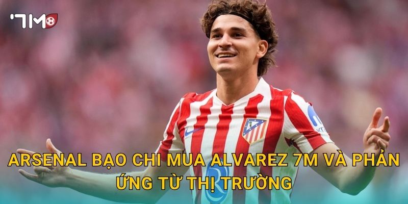 Arsenal bạo chi mua Alvarez, 7m điểm nóng chuyển nhượng 3 Arsenal bạo chi mua Alvarez 7m và phản ứng từ thị trường